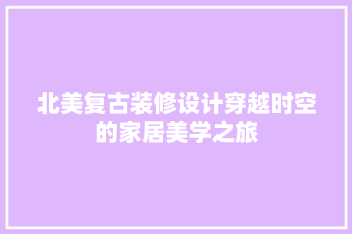 北美复古装修设计穿越时空的家居美学之旅 建筑设计