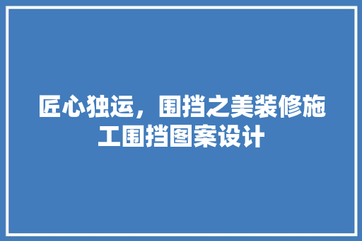 匠心独运，围挡之美装修施工围挡图案设计