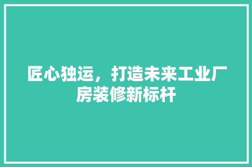 匠心独运，打造未来工业厂房装修新标杆