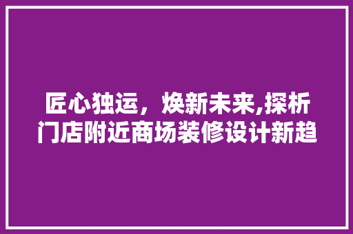 匠心独运，焕新未来,探析门店附近商场装修设计新趋势 知识问答