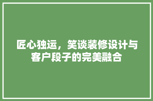 匠心独运，笑谈装修设计与客户段子的完美融合