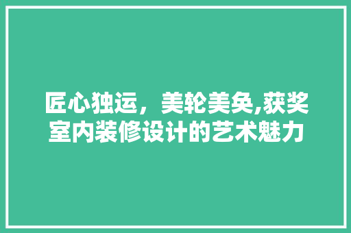 匠心独运，美轮美奂,获奖室内装修设计的艺术魅力