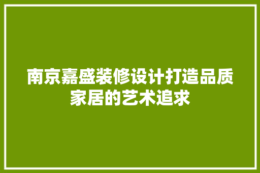 南京嘉盛装修设计打造品质家居的艺术追求