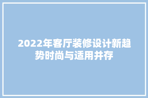 2022年客厅装修设计新趋势时尚与适用并存