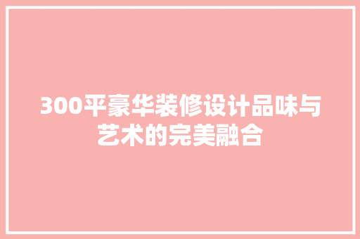 300平豪华装修设计品味与艺术的完美融合