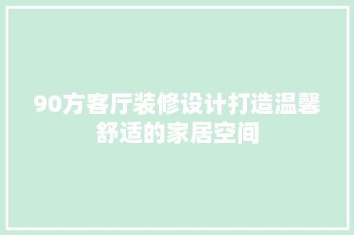 90方客厅装修设计打造温馨舒适的家居空间