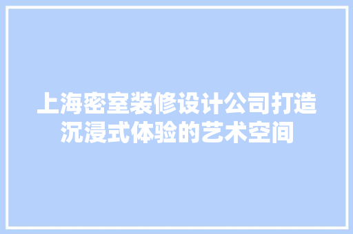 上海密室装修设计公司打造沉浸式体验的艺术空间
