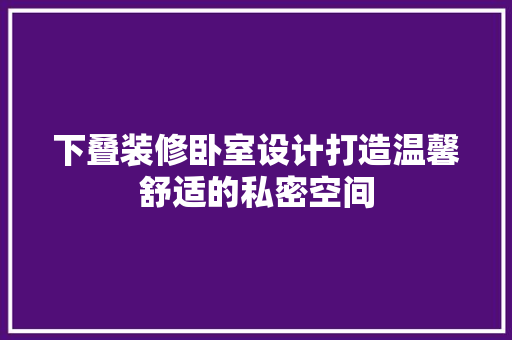 下叠装修卧室设计打造温馨舒适的私密空间 施工技术