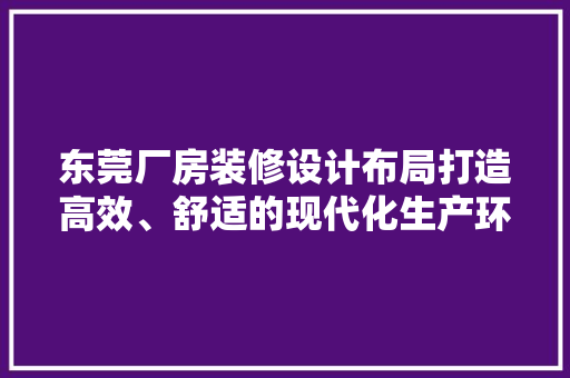 东莞厂房装修设计布局打造高效、舒适的现代化生产环境