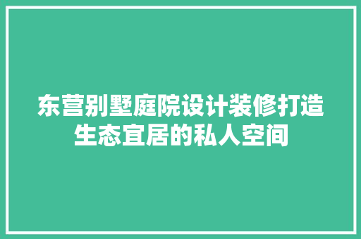 东营别墅庭院设计装修打造生态宜居的私人空间 公共建筑设计