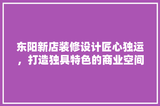 东阳新店装修设计匠心独运，打造独具特色的商业空间