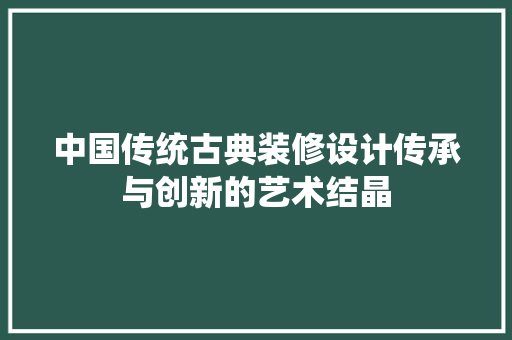 中国传统古典装修设计传承与创新的艺术结晶