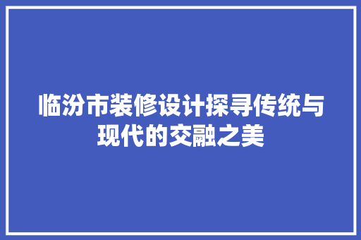临汾市装修设计探寻传统与现代的交融之美