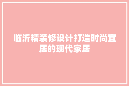 临沂精装修设计打造时尚宜居的现代家居 设计原则