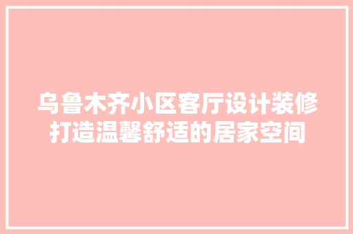 乌鲁木齐小区客厅设计装修打造温馨舒适的居家空间