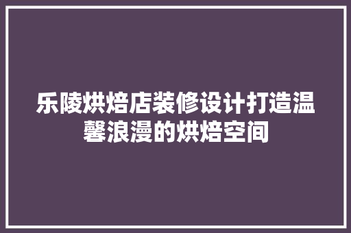 乐陵烘焙店装修设计打造温馨浪漫的烘焙空间