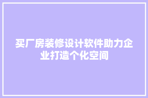 买厂房装修设计软件助力企业打造个化空间