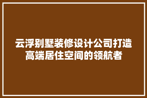 云浮别墅装修设计公司打造高端居住空间的领航者