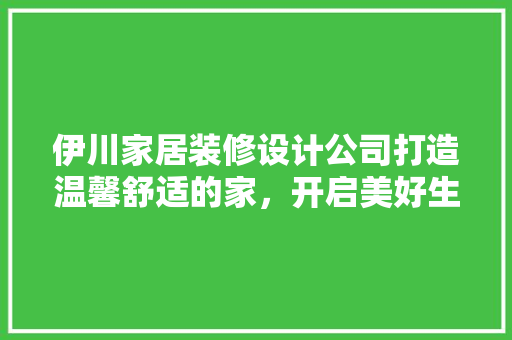 伊川家居装修设计公司打造温馨舒适的家，开启美好生活新篇章