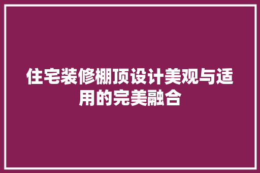 住宅装修棚顶设计美观与适用的完美融合