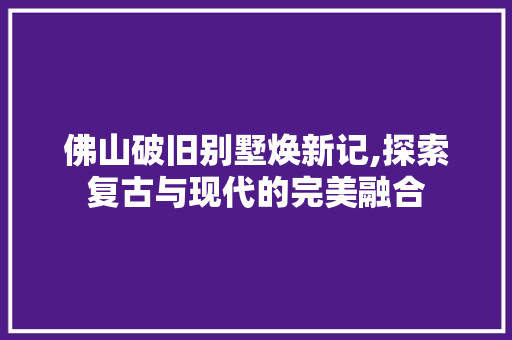 佛山破旧别墅焕新记,探索复古与现代的完美融合