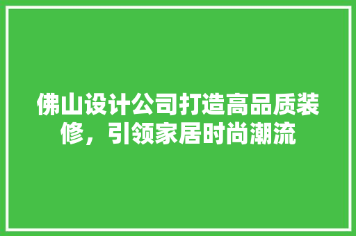 佛山设计公司打造高品质装修，引领家居时尚潮流