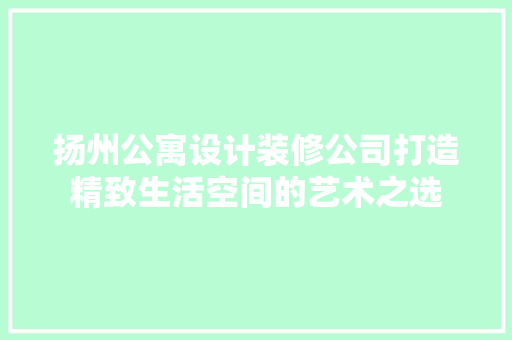 扬州公寓设计装修公司打造精致生活空间的艺术之选