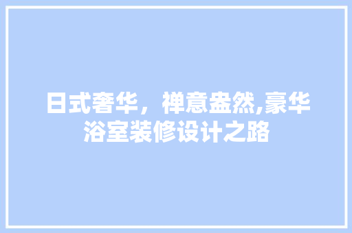 日式奢华，禅意盎然,豪华浴室装修设计之路