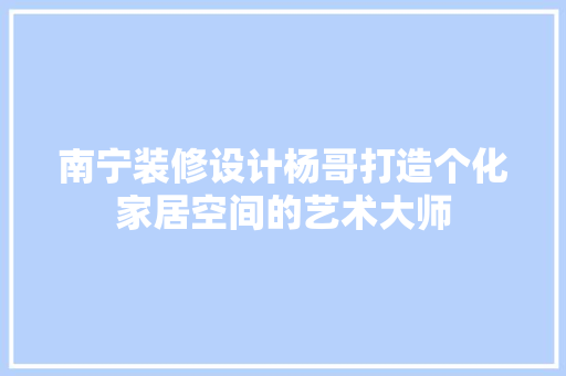 南宁装修设计杨哥打造个化家居空间的艺术大师