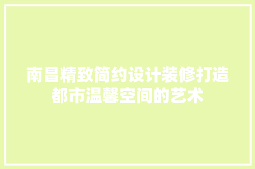 南昌精致简约设计装修打造都市温馨空间的艺术