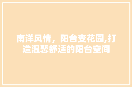 南洋风情，阳台变花园,打造温馨舒适的阳台空间