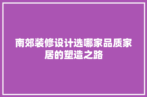 南郊装修设计选哪家品质家居的塑造之路 生态建筑设计