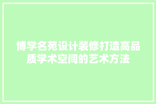 博学名苑设计装修打造高品质学术空间的艺术方法