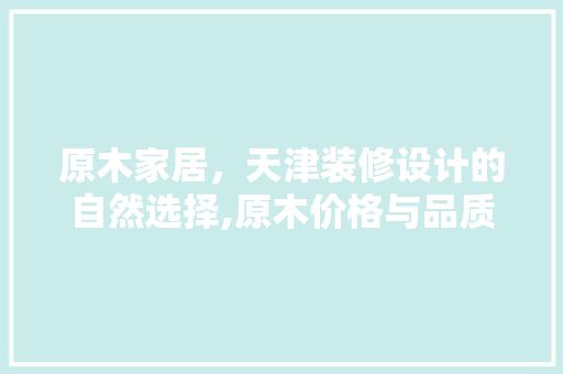 原木家居，天津装修设计的自然选择,原木价格与品质之美