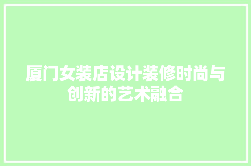 厦门女装店设计装修时尚与创新的艺术融合 施工技术