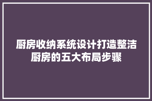 厨房收纳系统设计打造整洁厨房的五大布局步骤 住宅建筑设计