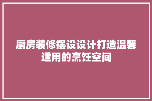 厨房装修摆设设计打造温馨适用的烹饪空间 生态建筑设计