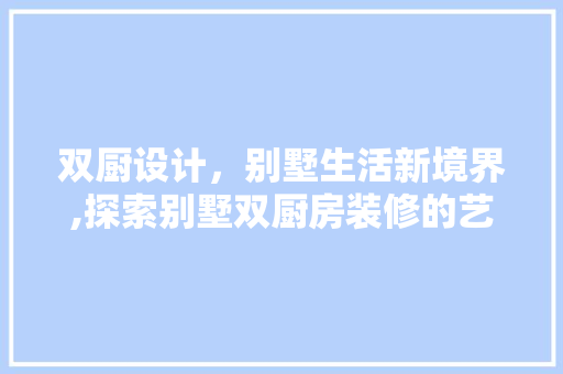 双厨设计，别墅生活新境界,探索别墅双厨房装修的艺术与功能