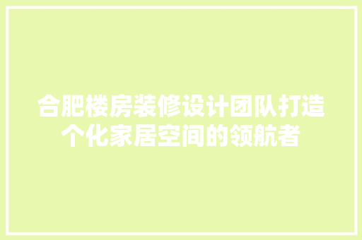 合肥楼房装修设计团队打造个化家居空间的领航者
