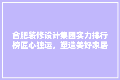 合肥装修设计集团实力排行榜匠心独运，塑造美好家居新风尚