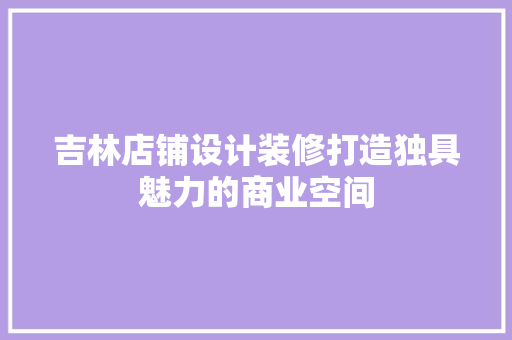 吉林店铺设计装修打造独具魅力的商业空间