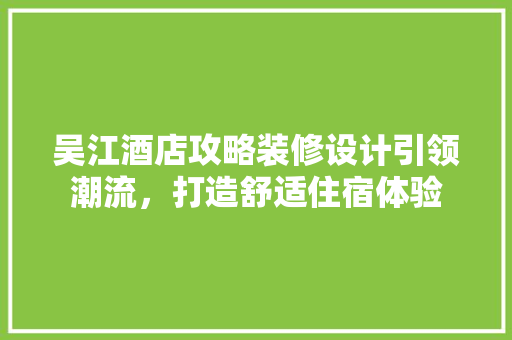 吴江酒店攻略装修设计引领潮流，打造舒适住宿体验