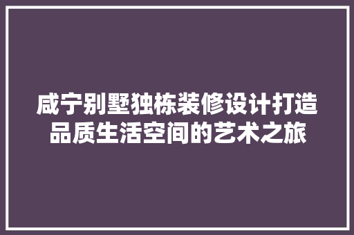 咸宁别墅独栋装修设计打造品质生活空间的艺术之旅