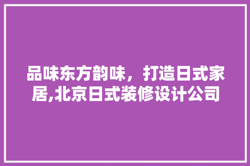 品味东方韵味，打造日式家居,北京日式装修设计公司