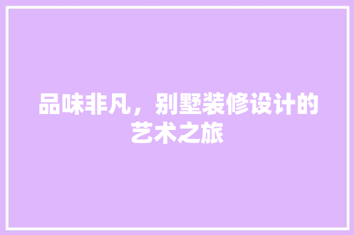 品味非凡，别墅装修设计的艺术之旅 施工技术