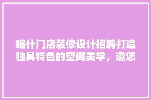 喀什门店装修设计招聘打造独具特色的空间美学，邀您共筑美好未来 材料设备