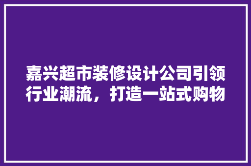 嘉兴超市装修设计公司引领行业潮流，打造一站式购物新体验 施工技术