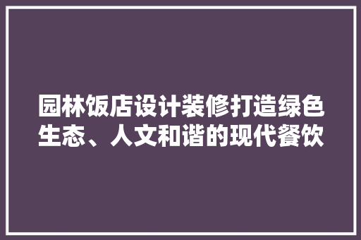 园林饭店设计装修打造绿色生态、人文和谐的现代餐饮空间