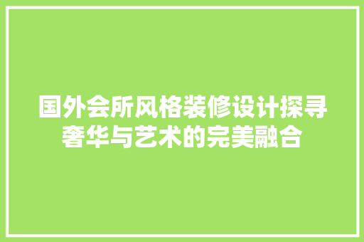 国外会所风格装修设计探寻奢华与艺术的完美融合