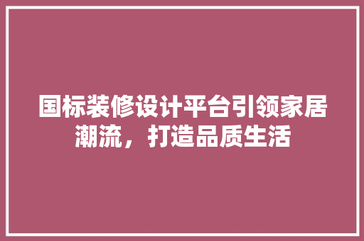 国标装修设计平台引领家居潮流，打造品质生活